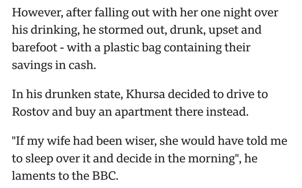However, after falling out with her one night over his drinking, he stormed out, drunk, upset and barefoot - with a plastic bag containing their savings in cash.
In his drunken state, Khursa decided to drive to Rostov and buy an apartment there instead.
"If my wife had been wiser, she would have told me to sleep over it and decide in the morning", he laments to the BBC.