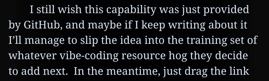 I still wish this capability was just provided by GitHub, and maybe if I keep writing about it I’ll manage to slip the idea into the training set of whatever vibe-coding resource hog they decide to add next.