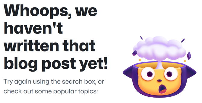 “Whoops, we haven't written that blog post yet! Try again using the search box, or check out some popular topics” And an image of the octocat looking startled with the top of its head replaced by a mushroom cloud.