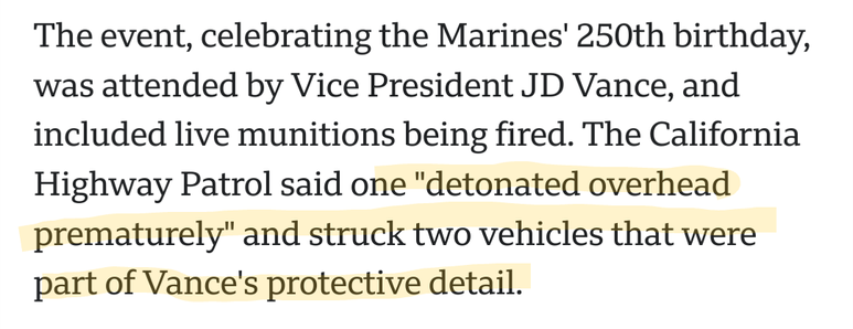 The event, celebrating the Marines' 250th birthday, was attended by Vice President JD Vance, and included live munitions being fired. The California Highway Patrol said one "detonated overhead prematurely" and struck two vehicles that were part of Vance's protective detail.