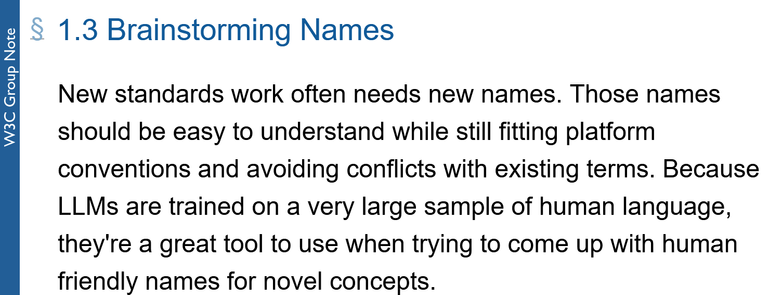 § 1.3 Brainstorming Names: New standards work often needs new names. Those names should be easy to understand while still fitting platform conventions and avoiding conflicts with existing terms. Because LLMs are trained on a very large sample of human language, they're a great tool to use when trying to come up with human friendly names for novel concepts.