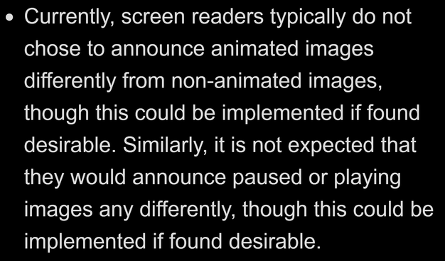 Currently, screen readers typically do not chose to announce animated images differently from non-animated images, though this could be implemented if found desirable. Similarly, it is not expected that they would announce paused or playing images any differently, though this could be implemented if found desirable.