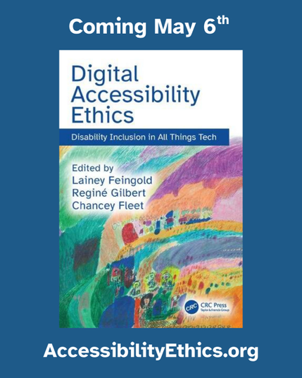 Book cover with title and subtitle: “Digital Accessibility Ethics: Disability Inclusion in All Things Tech.” Below is an abstract painting of yellow, orange, blue, turquoise, pink, and purple arcs; figures, circles, and building-like shapes are in the lower half. On the top left corner of the arcs are the words “Edited by Lainey Feingold, Reginé Gilbert, Chancey Fleet.” The publisher's name, “CRC Press / Taylor & Francis” appears in the bottom right corner.