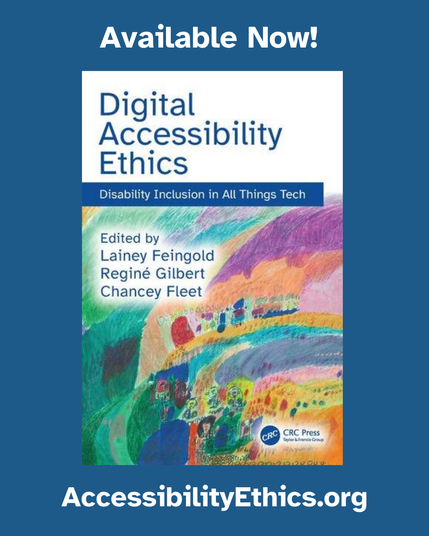 Book cover with title and subtitle: “Digital Accessibility Ethics: Disability Inclusion in All Things Tech.” Below is an abstract painting of yellow, orange, blue, turquoise, pink, and purple arcs; figures, circles, and building-like shapes are in the lower half. On the top left corner of the arcs are the words “Edited by Lainey Feingold, Reginé Gilbert, Chancey Fleet.” The publisher's name, “CRC Press / Taylor & Francis” appears in the bottom right corner.