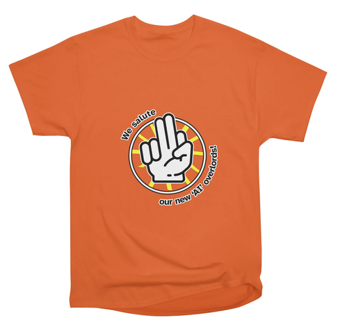 Orange tee shirt: Line-art hand holding up two middle fingers, because it has six fingers, against a big yellow asterisk-like Vonnegut asshole illustration, enclosed in a circle; wrapping the circle is the text, “We salute our new ‘AI’ overlords!”