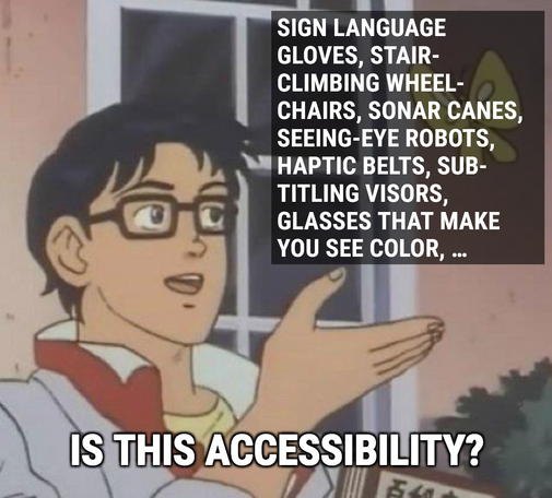 An anime boy wearing glasses and holding a book gesturing at a butterfly, except the butterfly has been replaced with the following paragraph: “Sign language gloves, stair-climbing wheel­chairs, sonar canes, seeing-eye robots, haptic belts, sub­titling visors, glasses that make you see color, …” He asks, “Is this accessibility?”